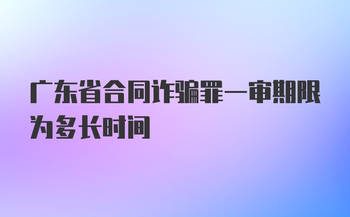 广东省合同诈骗罪一审期限为多长时间