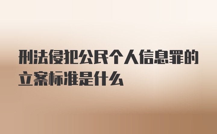 刑法侵犯公民个人信息罪的立案标准是什么