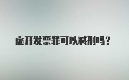 虚开发票罪可以减刑吗?
