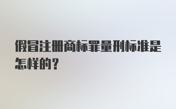 假冒注册商标罪量刑标准是怎样的？