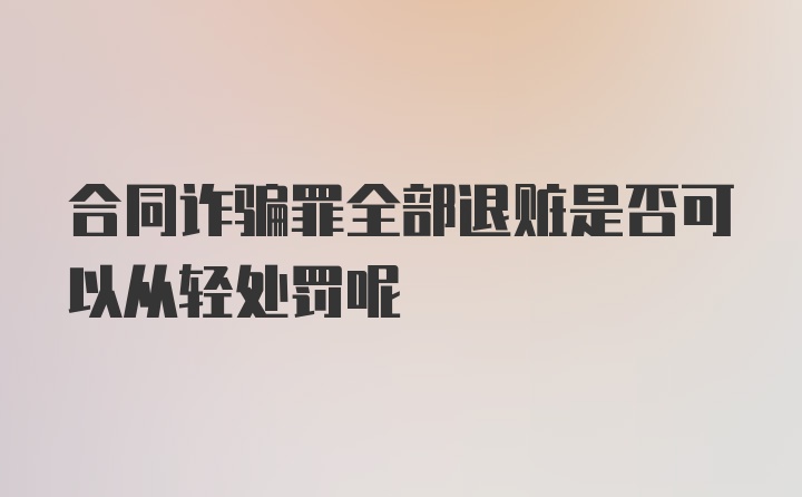 合同诈骗罪全部退赃是否可以从轻处罚呢