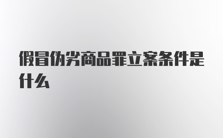 假冒伪劣商品罪立案条件是什么