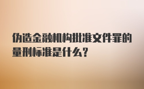 伪造金融机构批准文件罪的量刑标准是什么?