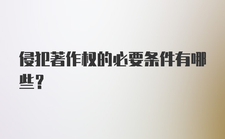 侵犯著作权的必要条件有哪些？