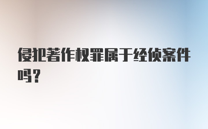 侵犯著作权罪属于经侦案件吗?