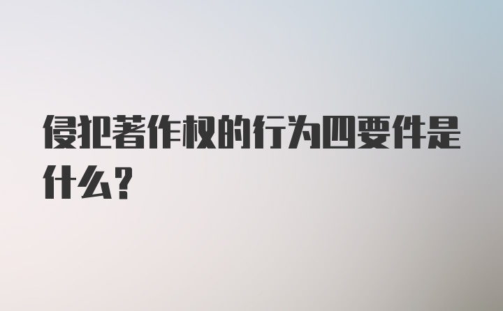 侵犯著作权的行为四要件是什么?