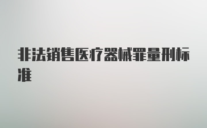 非法销售医疗器械罪量刑标准