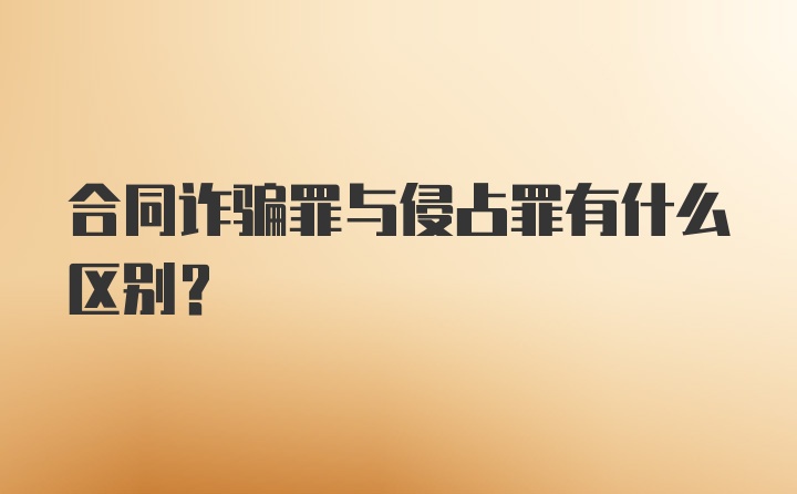 合同诈骗罪与侵占罪有什么区别？