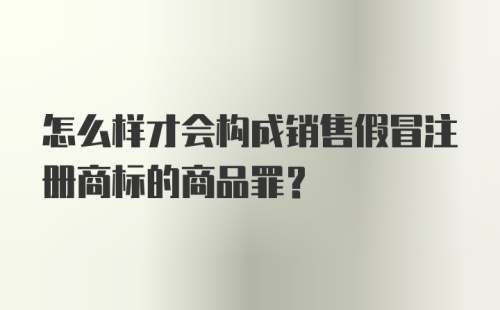 怎么样才会构成销售假冒注册商标的商品罪?