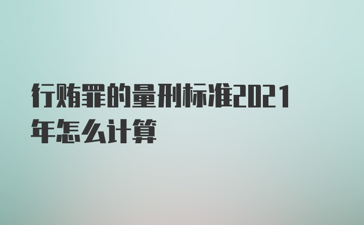 行贿罪的量刑标准2021年怎么计算