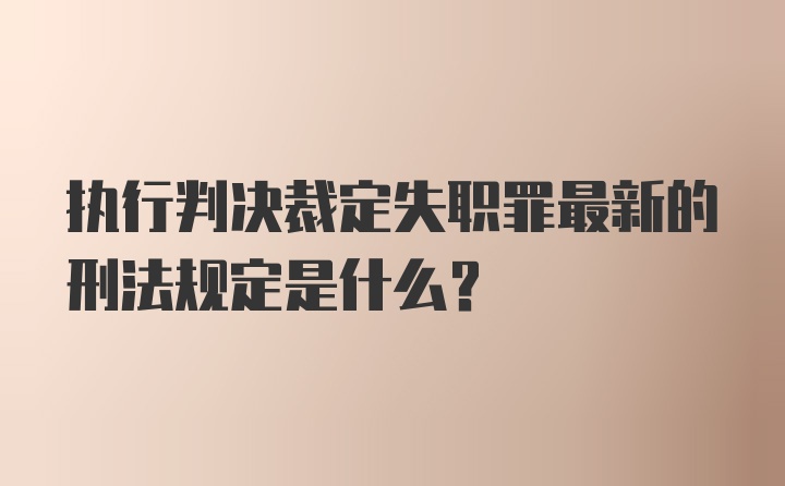 执行判决裁定失职罪最新的刑法规定是什么？