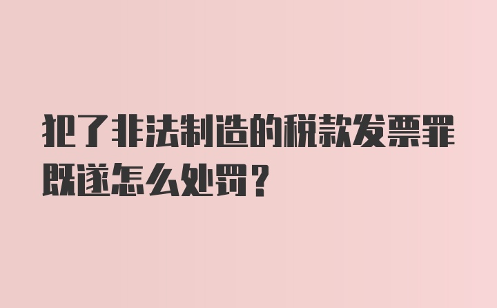 犯了非法制造的税款发票罪既遂怎么处罚？