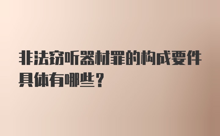 非法窃听器材罪的构成要件具体有哪些？