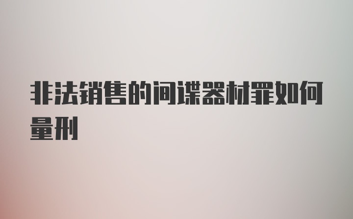 非法销售的间谍器材罪如何量刑