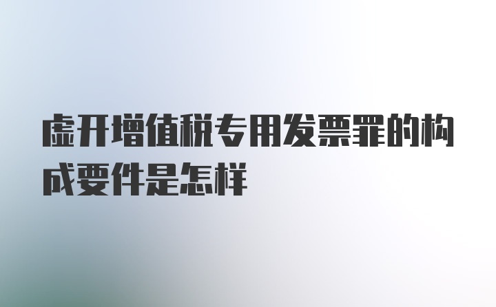 虚开增值税专用发票罪的构成要件是怎样