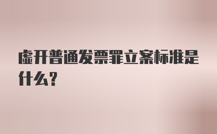 虚开普通发票罪立案标准是什么？