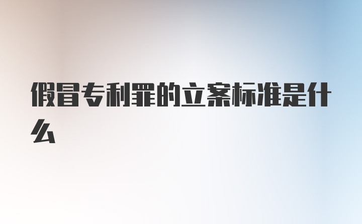 假冒专利罪的立案标准是什么