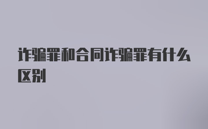 诈骗罪和合同诈骗罪有什么区别