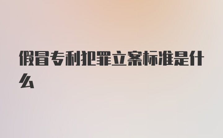 假冒专利犯罪立案标准是什么