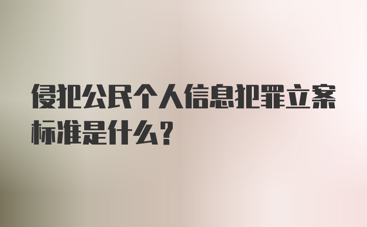 侵犯公民个人信息犯罪立案标准是什么？