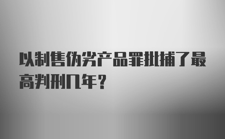 以制售伪劣产品罪批捕了最高判刑几年？