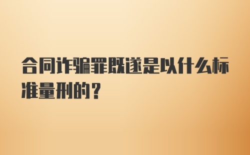 合同诈骗罪既遂是以什么标准量刑的？