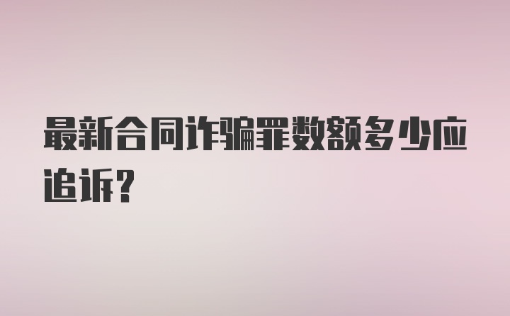 最新合同诈骗罪数额多少应追诉?