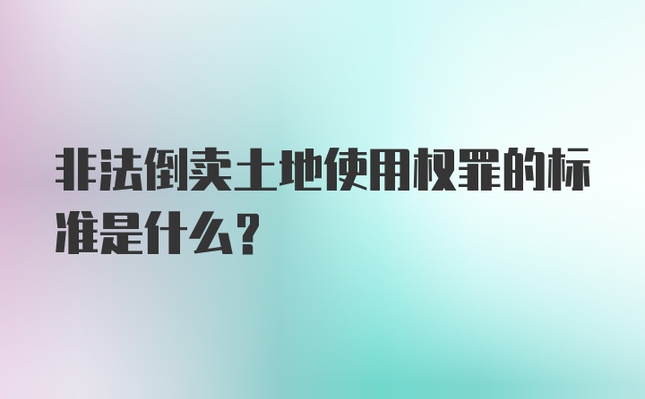 非法倒卖土地使用权罪的标准是什么？