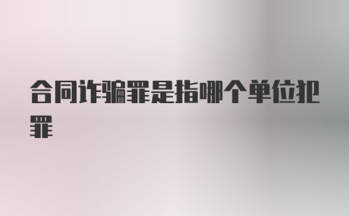 合同诈骗罪是指哪个单位犯罪