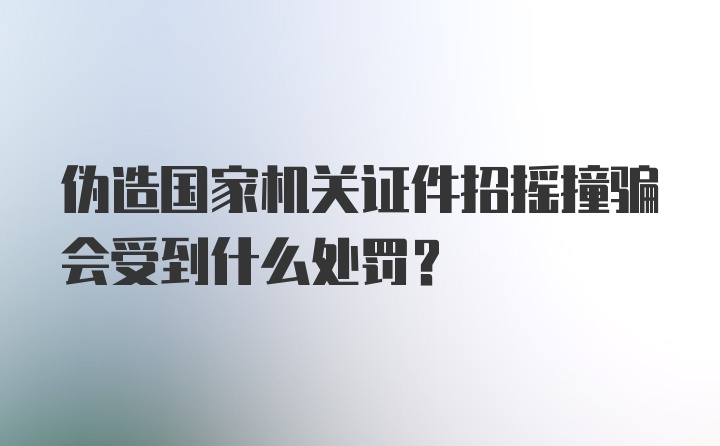 伪造国家机关证件招摇撞骗会受到什么处罚？