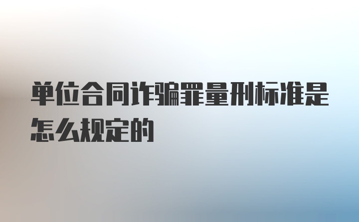 单位合同诈骗罪量刑标准是怎么规定的