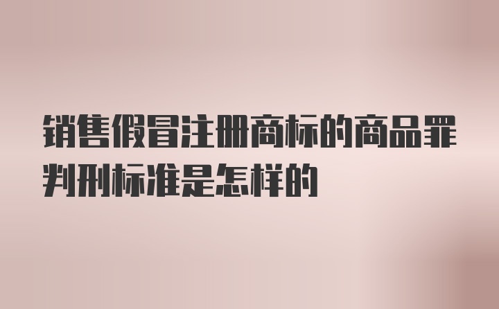 销售假冒注册商标的商品罪判刑标准是怎样的