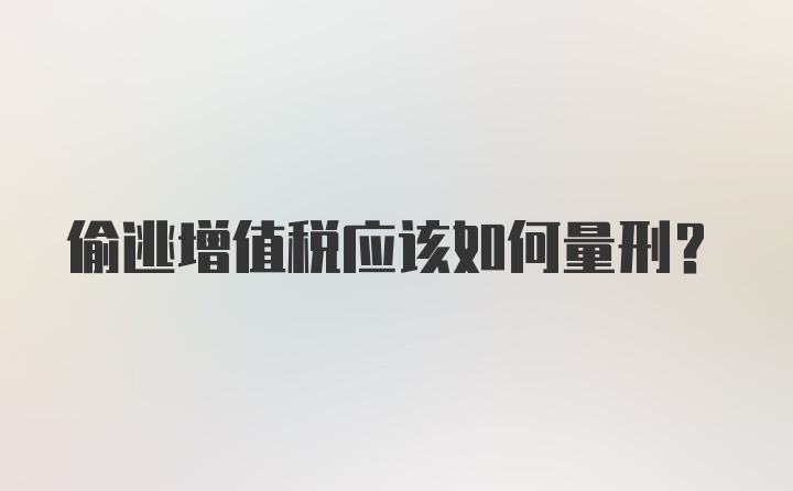 偷逃增值税应该如何量刑？