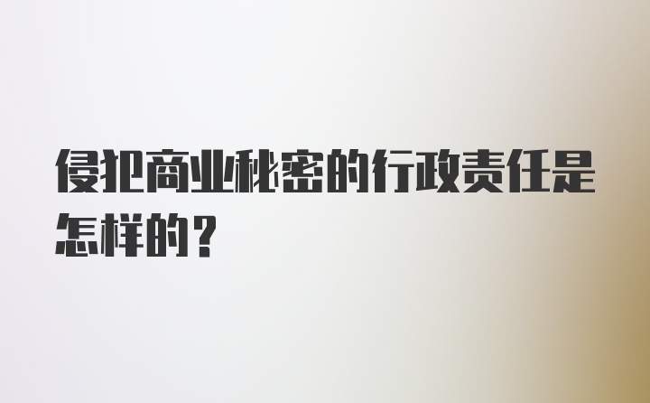 侵犯商业秘密的行政责任是怎样的?