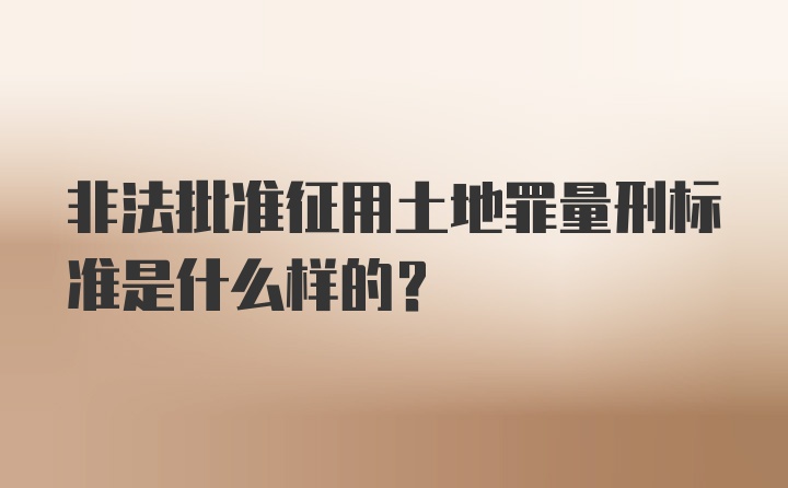 非法批准征用土地罪量刑标准是什么样的？