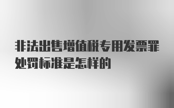 非法出售增值税专用发票罪处罚标准是怎样的