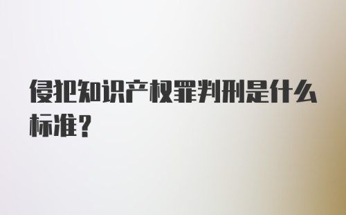 侵犯知识产权罪判刑是什么标准？