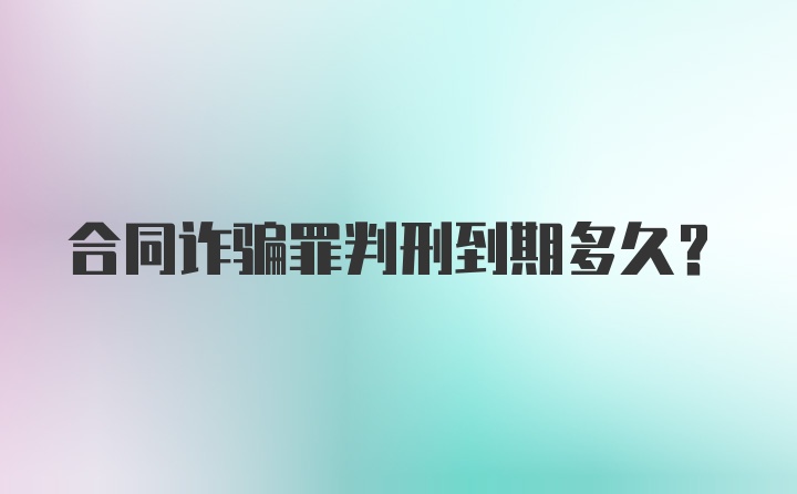 合同诈骗罪判刑到期多久？