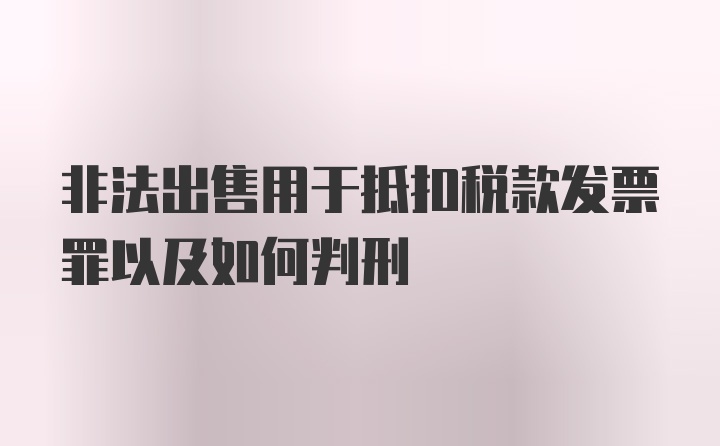 非法出售用于抵扣税款发票罪以及如何判刑