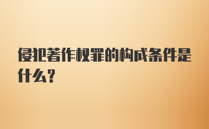 侵犯著作权罪的构成条件是什么?