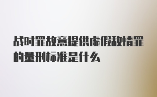 战时罪故意提供虚假敌情罪的量刑标准是什么