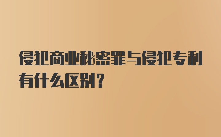 侵犯商业秘密罪与侵犯专利有什么区别?