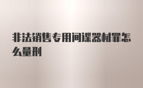 非法销售专用间谍器材罪怎么量刑