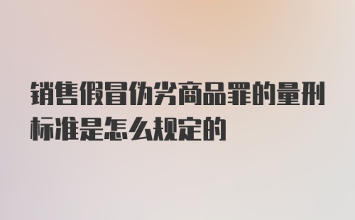 销售假冒伪劣商品罪的量刑标准是怎么规定的