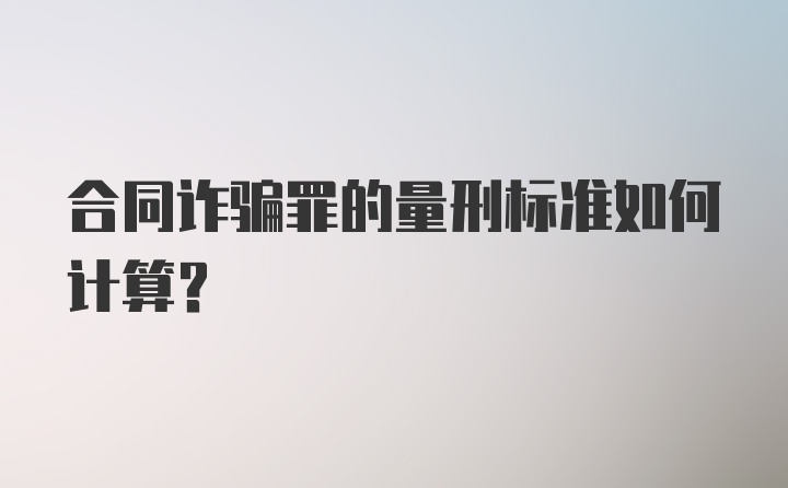 合同诈骗罪的量刑标准如何计算？