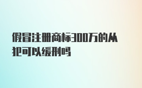 假冒注册商标300万的从犯可以缓刑吗