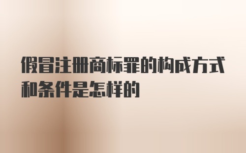 假冒注册商标罪的构成方式和条件是怎样的