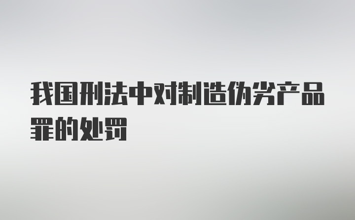 我国刑法中对制造伪劣产品罪的处罚