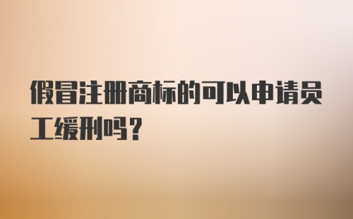 假冒注册商标的可以申请员工缓刑吗？