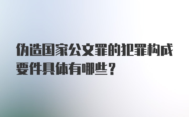 伪造国家公文罪的犯罪构成要件具体有哪些?